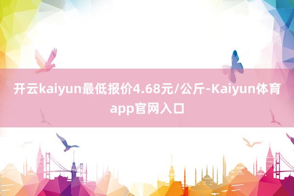 开云kaiyun最低报价4.68元/公斤-Kaiyun体育app官网入口