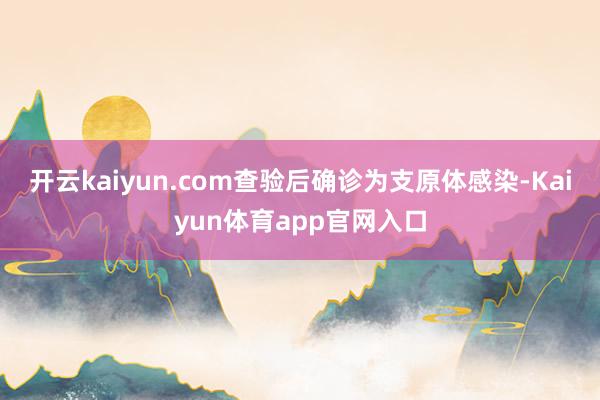 开云kaiyun.com查验后确诊为支原体感染-Kaiyun体育app官网入口