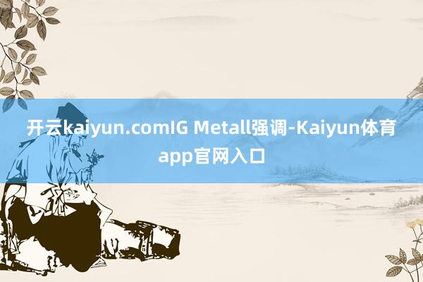 开云kaiyun.comIG Metall强调-Kaiyun体育app官网入口