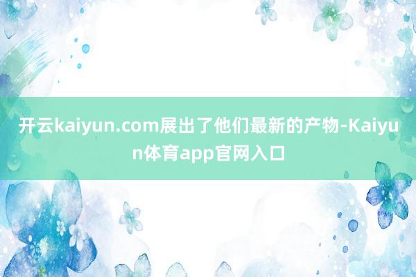开云kaiyun.com展出了他们最新的产物-Kaiyun体育app官网入口