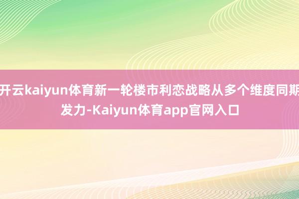 开云kaiyun体育新一轮楼市利恋战略从多个维度同期发力-Kaiyun体育app官网入口