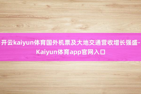 开云kaiyun体育国外机票及大地交通营收增长强盛-Kaiyun体育app官网入口