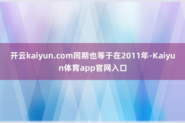 开云kaiyun.com同期也等于在2011年-Kaiyun体育app官网入口