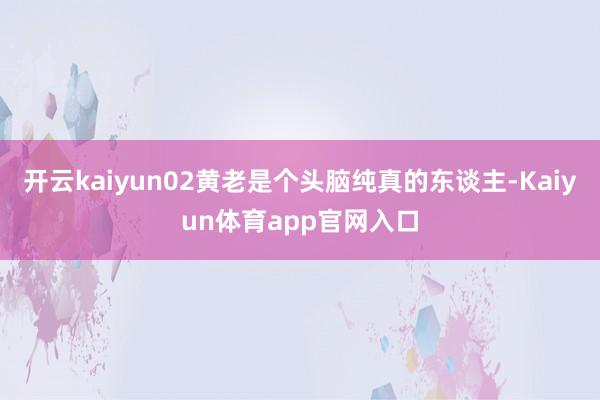 开云kaiyun02黄老是个头脑纯真的东谈主-Kaiyun体育app官网入口