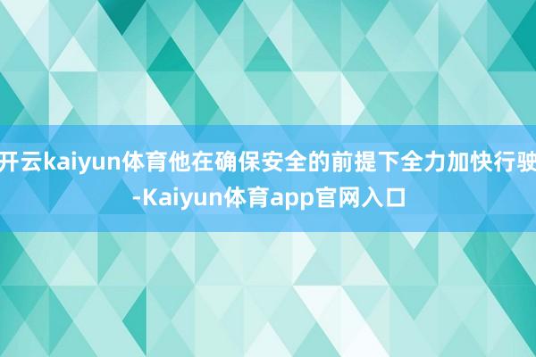 开云kaiyun体育他在确保安全的前提下全力加快行驶-Kaiyun体育app官网入口