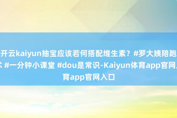 开云kaiyun抽宝应该若何搭配维生素?#罗大姨陪跑霸术 #一分钟小课堂 #dou是常识-Kaiyun体育app官网入口