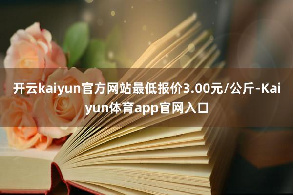 开云kaiyun官方网站最低报价3.00元/公斤-Kaiyun体育app官网入口
