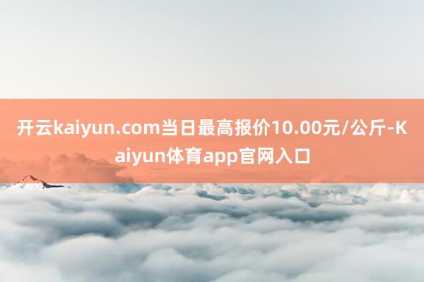 开云kaiyun.com当日最高报价10.00元/公斤-Kaiyun体育app官网入口