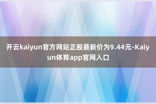 开云kaiyun官方网站正股最新价为9.44元-Kaiyun体育app官网入口