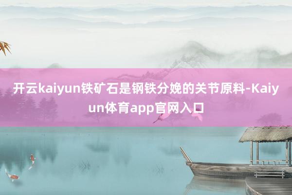 开云kaiyun铁矿石是钢铁分娩的关节原料-Kaiyun体育app官网入口