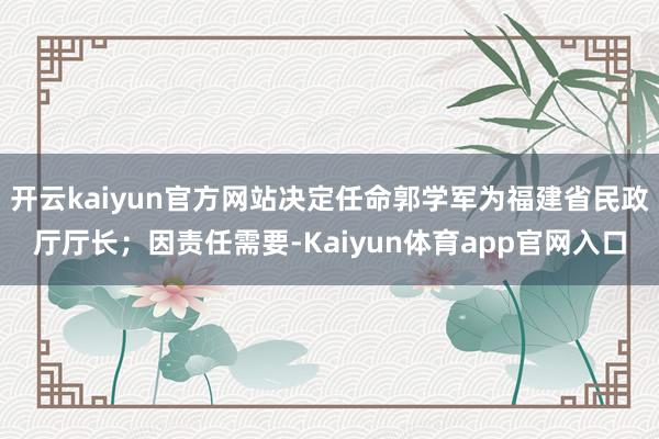 开云kaiyun官方网站决定任命郭学军为福建省民政厅厅长；因责任需要-Kaiyun体育app官网入口