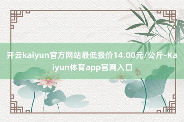 开云kaiyun官方网站最低报价14.00元/公斤-Kaiyun体育app官网入口
