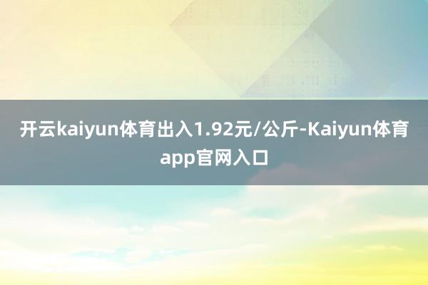 开云kaiyun体育出入1.92元/公斤-Kaiyun体育app官网入口