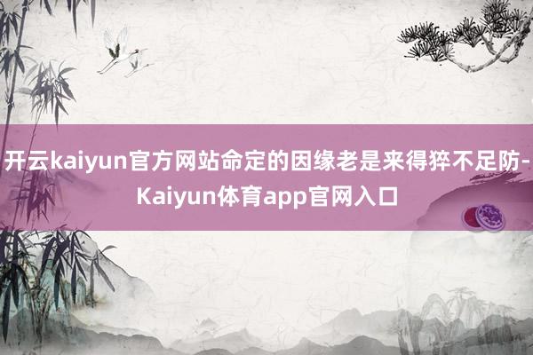 开云kaiyun官方网站命定的因缘老是来得猝不足防-Kaiyun体育app官网入口