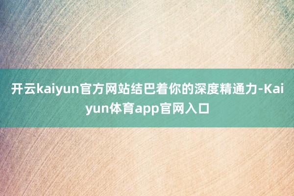 开云kaiyun官方网站结巴着你的深度精通力-Kaiyun体育app官网入口