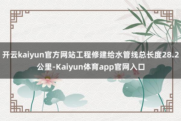 开云kaiyun官方网站工程修建给水管线总长度28.2公里-Kaiyun体育app官网入口