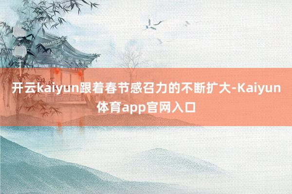 开云kaiyun跟着春节感召力的不断扩大-Kaiyun体育app官网入口