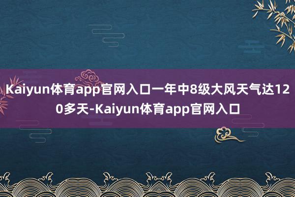 Kaiyun体育app官网入口一年中8级大风天气达120多天-Kaiyun体育app官网入口