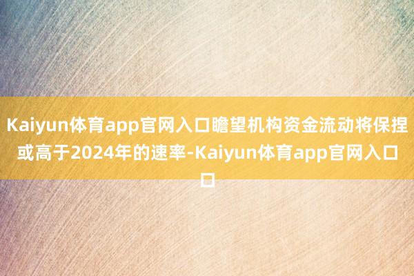 Kaiyun体育app官网入口瞻望机构资金流动将保捏或高于2024年的速率-Kaiyun体育app官网入口