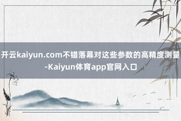 开云kaiyun.com不错落幕对这些参数的高精度测量-Kaiyun体育app官网入口