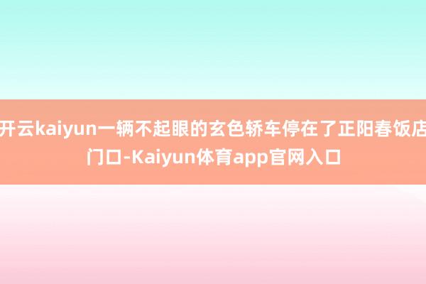 开云kaiyun一辆不起眼的玄色轿车停在了正阳春饭店门口-Kaiyun体育app官网入口
