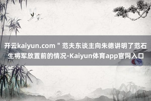 开云kaiyun.com＂范夫东谈主向朱德讲明了范石生将军放置前的情况-Kaiyun体育app官网入口