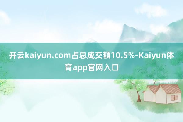 开云kaiyun.com占总成交额10.5%-Kaiyun体育app官网入口
