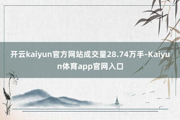 开云kaiyun官方网站成交量28.74万手-Kaiyun体育app官网入口
