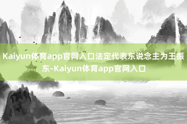 Kaiyun体育app官网入口法定代表东说念主为王振东-Kaiyun体育app官网入口