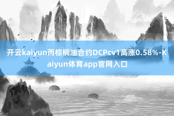 开云kaiyun而棕榈油合约DCPcv1高涨0.58%-Kaiyun体育app官网入口