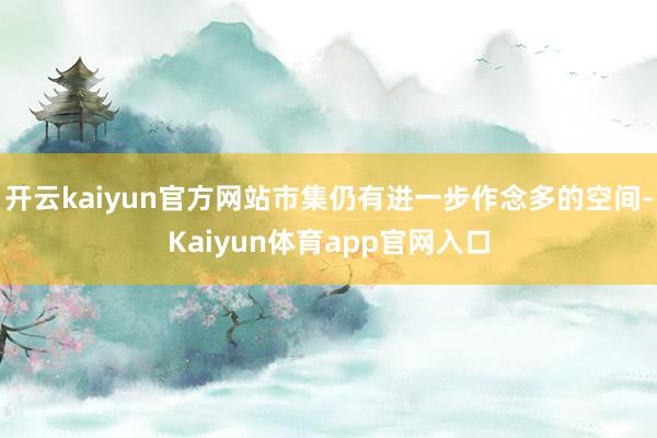 开云kaiyun官方网站市集仍有进一步作念多的空间-Kaiyun体育app官网入口