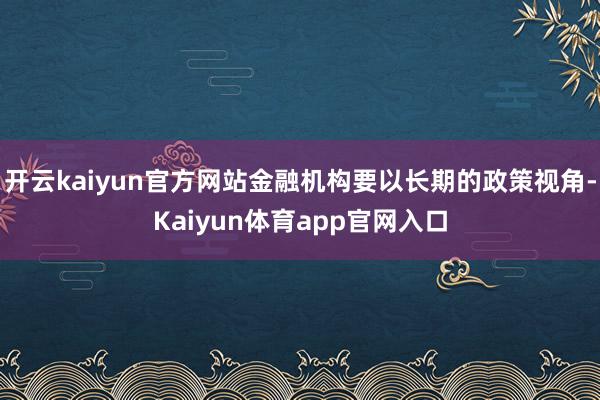 开云kaiyun官方网站金融机构要以长期的政策视角-Kaiyun体育app官网入口