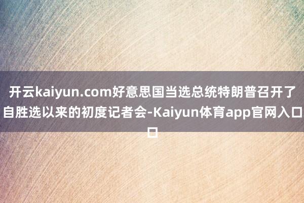 开云kaiyun.com好意思国当选总统特朗普召开了自胜选以来的初度记者会-Kaiyun体育app官网入口