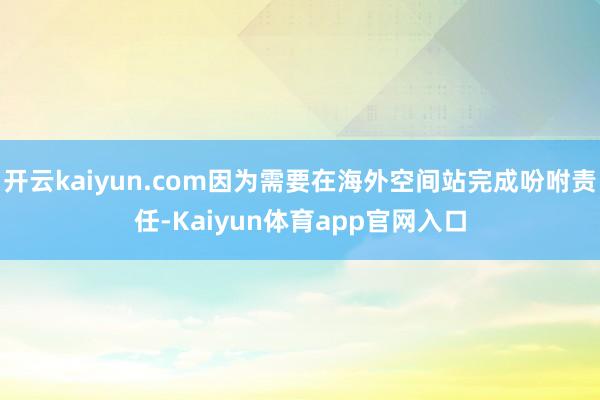 开云kaiyun.com因为需要在海外空间站完成吩咐责任-Kaiyun体育app官网入口