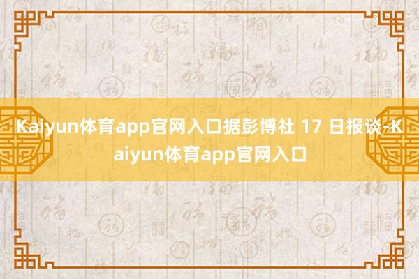 Kaiyun体育app官网入口据彭博社 17 日报谈-Kaiyun体育app官网入口