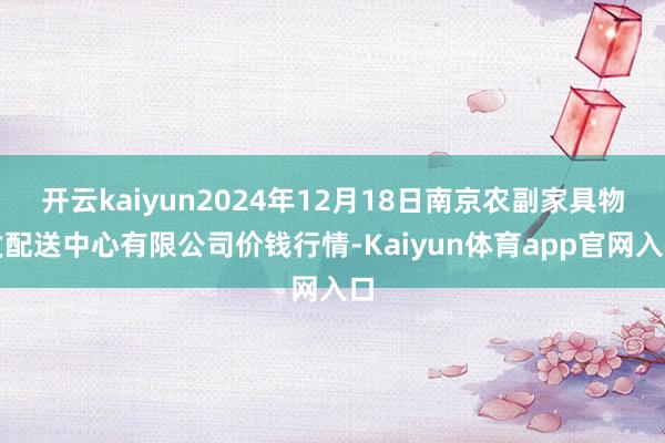 开云kaiyun2024年12月18日南京农副家具物发配送中心有限公司价钱行情-Kaiyun体育app官网入口