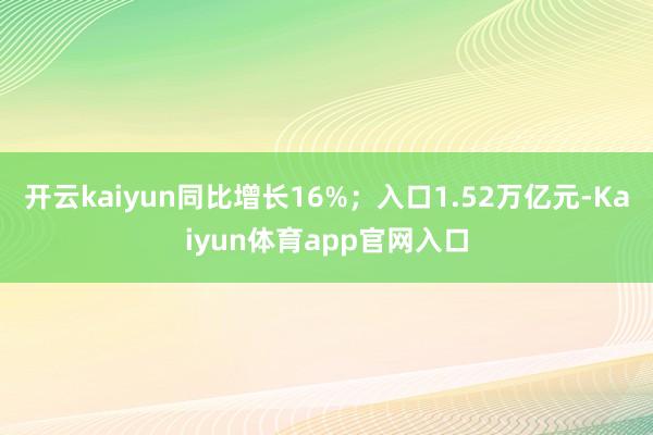 开云kaiyun同比增长16%;入口1.52万亿元-Kaiyun体育app官网入口