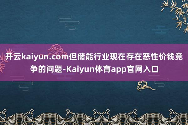 开云kaiyun.com但储能行业现在存在恶性价钱竞争的问题-Kaiyun体育app官网入口