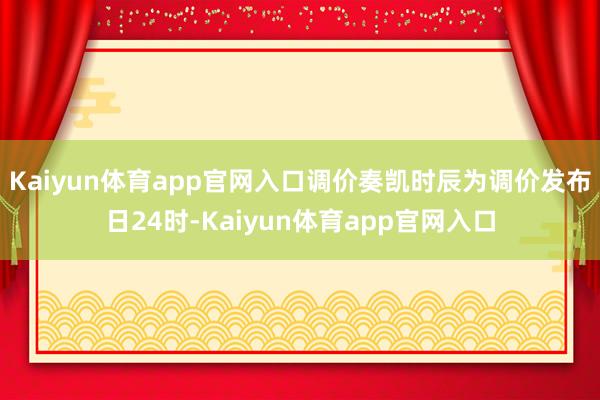 Kaiyun体育app官网入口调价奏凯时辰为调价发布日24时-Kaiyun体育app官网入口