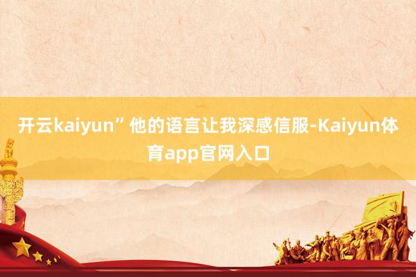 开云kaiyun”他的语言让我深感信服-Kaiyun体育app官网入口