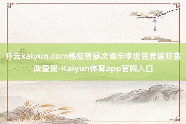 开云kaiyun.com魏征曾屡次请示李世民要堤防宽政爱民-Kaiyun体育app官网入口