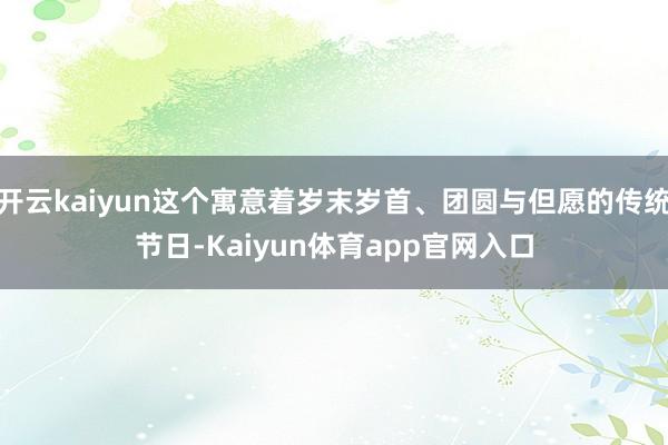 开云kaiyun这个寓意着岁末岁首、团圆与但愿的传统节日-Kaiyun体育app官网入口