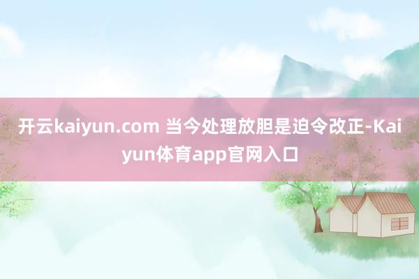 开云kaiyun.com 当今处理放胆是迫令改正-Kaiyun体育app官网入口