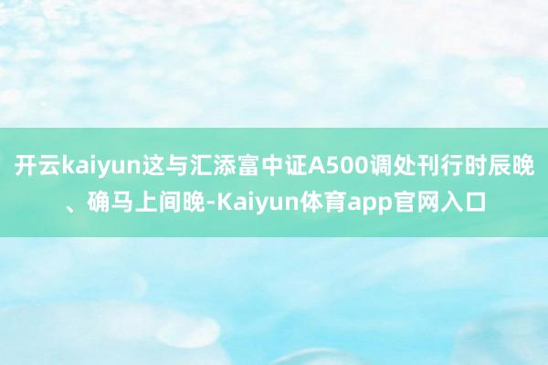 开云kaiyun这与汇添富中证A500调处刊行时辰晚、确马上间晚-Kaiyun体育app官网入口