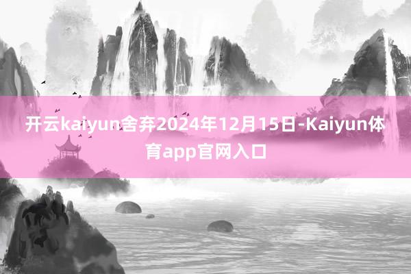 开云kaiyun舍弃2024年12月15日-Kaiyun体育app官网入口