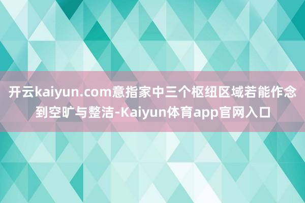 开云kaiyun.com意指家中三个枢纽区域若能作念到空旷与整洁-Kaiyun体育app官网入口