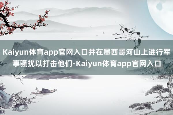Kaiyun体育app官网入口并在墨西哥河山上进行军事骚扰以打击他们-Kaiyun体育app官网入口