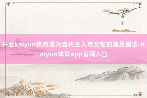 开云kaiyun体育成为当代王人市女性的理思遴选-Kaiyun体育app官网入口