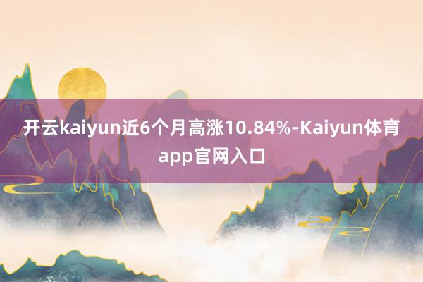 开云kaiyun近6个月高涨10.84%-Kaiyun体育app官网入口