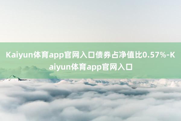 Kaiyun体育app官网入口债券占净值比0.57%-Kaiyun体育app官网入口